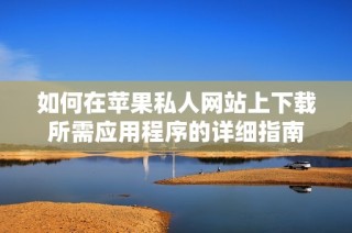 如何在苹果私人网站上下载所需应用程序的详细指南