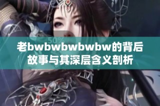 老bwbwbwbwbw的背后故事与其深层含义剖析