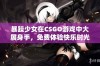 暴躁少女在CSGO游戏中大展身手，免费体验快乐时光