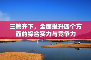 三管齐下，全面提升四个方面的综合实力与竞争力