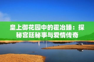 皇上御花园中的霍冶臻：探秘宫廷秘事与爱情传奇