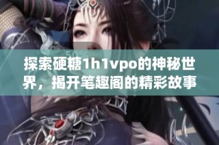 探索硬糖1h1vpo的神秘世界，揭开笔趣阁的精彩故事