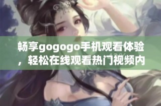 畅享gogogo手机观看体验，轻松在线观看热门视频内容