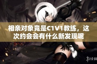 相亲对象竟是C1V1教练，这次约会会有什么新发现呢