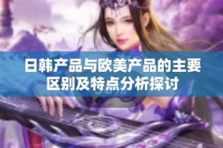 日韩产品与欧美产品的主要区别及特点分析探讨