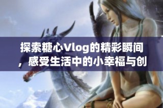 探索糖心Vlog的精彩瞬间，感受生活中的小幸福与创意点滴