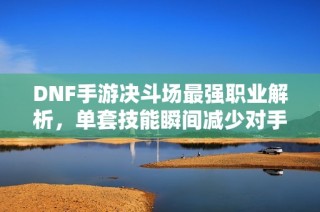 DNF手游决斗场最强职业解析，单套技能瞬间减少对手80%血量