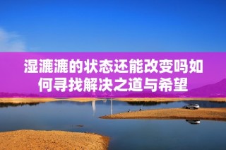 湿漉漉的状态还能改变吗如何寻找解决之道与希望