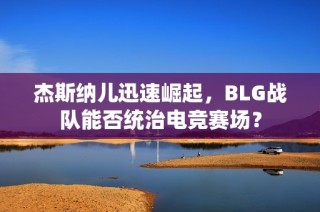杰斯纳儿迅速崛起，BLG战队能否统治电竞赛场？