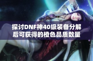 探讨DNF神40级装备分解后可获得的橙色品质数量