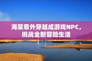 海棠意外穿越成游戏NPC，挑战全新冒险生活