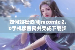 如何轻松访问jmcomic 2.0手机版官网并完成下载步骤解析