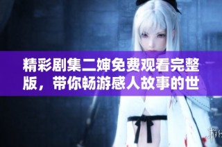 精彩剧集二婶免费观看完整版，带你畅游感人故事的世界