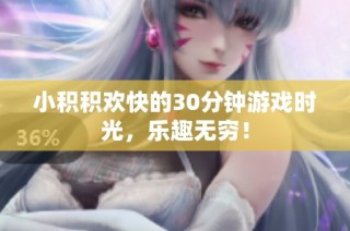 小积积欢快的30分钟游戏时光，乐趣无穷！