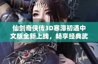 仙剑奇侠传3D寒潭初遇中文版全新上线，畅享经典武侠之旅