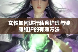 女性如何进行私密护理与健康维护的有效方法