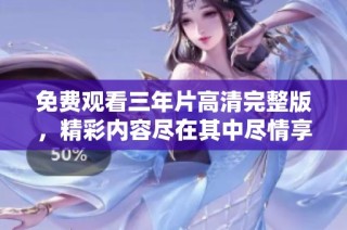 免费观看三年片高清完整版，精彩内容尽在其中尽情享受吧
