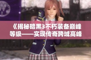 《揭秘暗黑3不朽装备巅峰等级——实现传奇跨域高峰成就的方法》