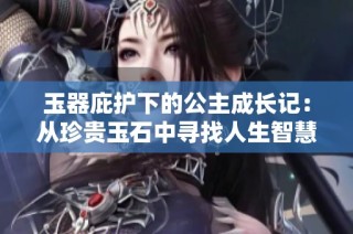 玉器庇护下的公主成长记：从珍贵玉石中寻找人生智慧