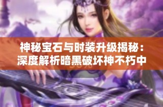 神秘宝石与时装升级揭秘：深度解析暗黑破坏神不朽中的魔神图鉴内容