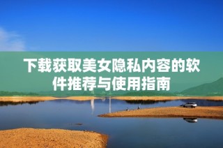 下载获取美女隐私内容的软件推荐与使用指南