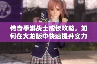 传奇手游战士成长攻略，如何在火龙版中快速提升实力