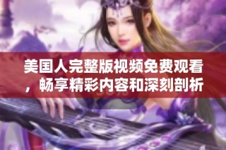 美国人完整版视频免费观看，畅享精彩内容和深刻剖析