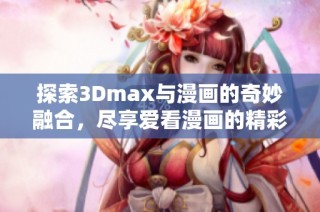 探索3Dmax与漫画的奇妙融合，尽享爱看漫画的精彩世界