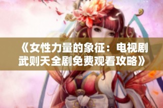 《女性力量的象征：电视剧武则天全剧免费观看攻略》