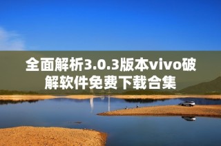 全面解析3.0.3版本vivo破解软件免费下载合集