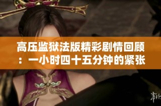 高压监狱法版精彩剧情回顾：一小时四十五分钟的紧张体验