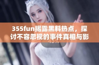 355fun揭露黑料热点，探讨不容忽视的事件真相与影响