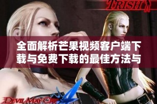 全面解析芒果视频客户端下载与免费下载的最佳方法与资源