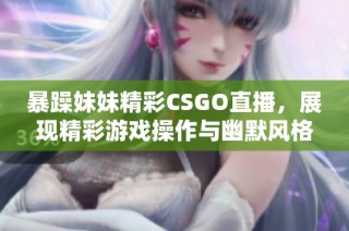 暴躁妹妹精彩CSGO直播，展现精彩游戏操作与幽默风格