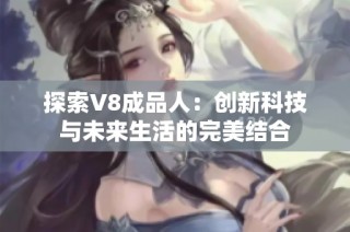 探索V8成品人：创新科技与未来生活的完美结合