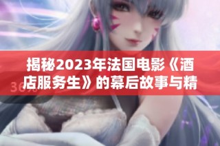 揭秘2023年法国电影《酒店服务生》的幕后故事与精彩瞬间