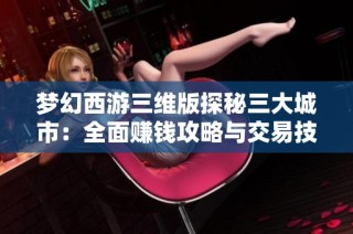 梦幻西游三维版探秘三大城市：全面赚钱攻略与交易技巧解析