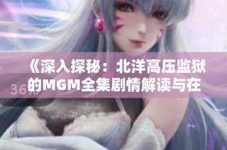 《深入探秘：北洋高压监狱的MGM全集剧情解读与在线观看指南》