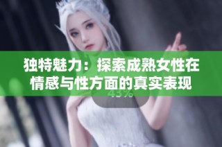 独特魅力：探索成熟女性在情感与性方面的真实表现