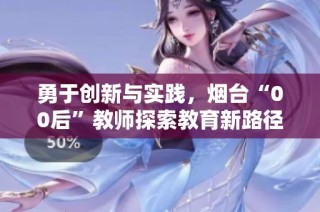 勇于创新与实践，烟台“00后”教师探索教育新路径