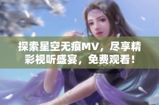 探索星空无痕MV，尽享精彩视听盛宴，免费观看！