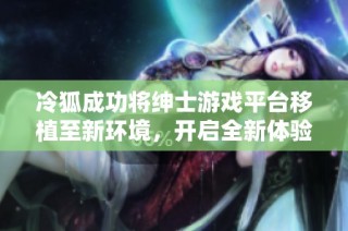 冷狐成功将绅士游戏平台移植至新环境，开启全新体验