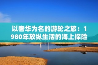 以奢华为名的游轮之旅：1980年放纵生活的海上探险