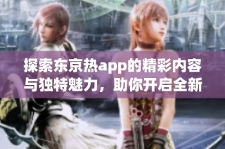 探索东京热app的精彩内容与独特魅力，助你开启全新体验