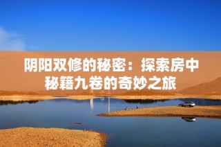 阴阳双修的秘密：探索房中秘籍九卷的奇妙之旅