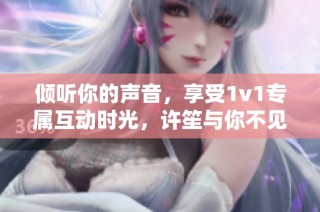 倾听你的声音，享受1v1专属互动时光，许笙与你不见不散