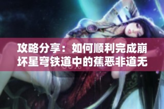 攻略分享：如何顺利完成崩坏星穹铁道中的蕉恶非道无忍义主线任务解析