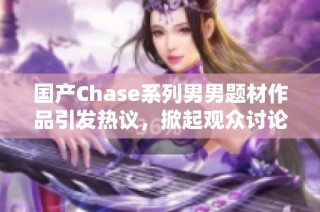 国产Chase系列男男题材作品引发热议，掀起观众讨论热潮