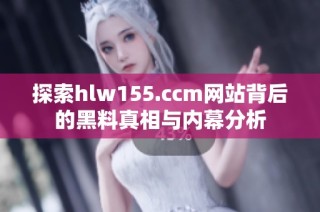 探索hlw155.ccm网站背后的黑料真相与内幕分析