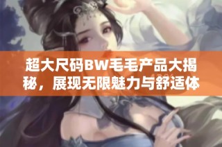 超大尺码BW毛毛产品大揭秘，展现无限魅力与舒适体验